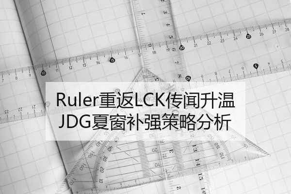 Ruler重返LCK传闻升温JDG夏窗补强策略分析（Kaiyun FIFA WorldCup）