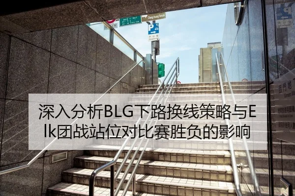 深入分析BLG下路换线策略与Elk团战站位对比赛胜负的影响