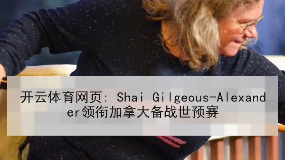 开云体育网页: Shai Gilgeous-Alexander领衔加拿大备战世预赛
