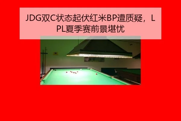 JDG双C状态起伏红米BP遭质疑，LPL夏季赛前景堪忧