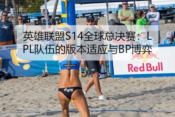 英雄联盟S14全球总决赛：LPL队伍的版本适应与BP博弈