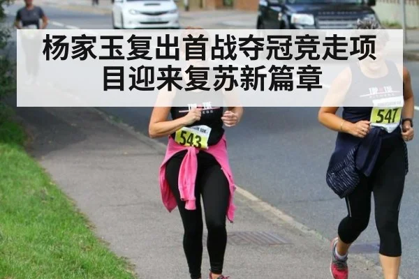 杨家玉复出首战夺冠竞走项目迎来复苏新篇章
